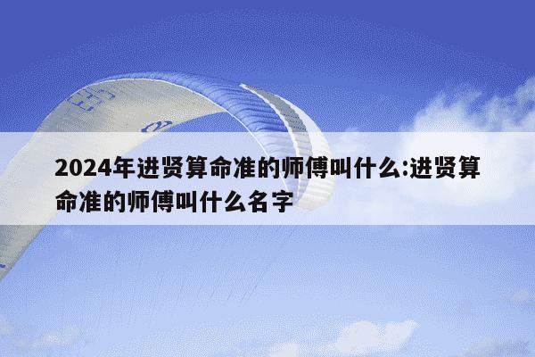 2024年进贤算命准的师傅叫什么:进贤算命准的师傅叫什么名字