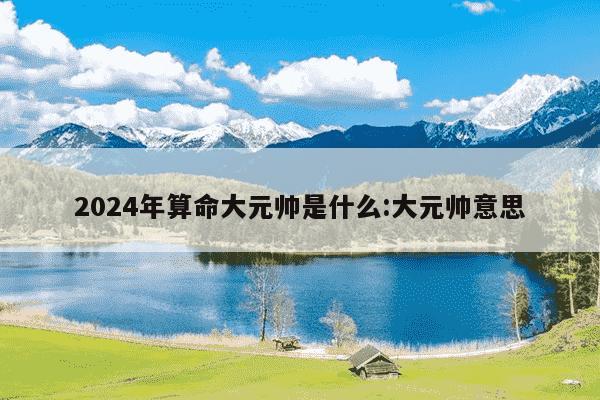 2024年算命大元帅是什么:大元帅意思