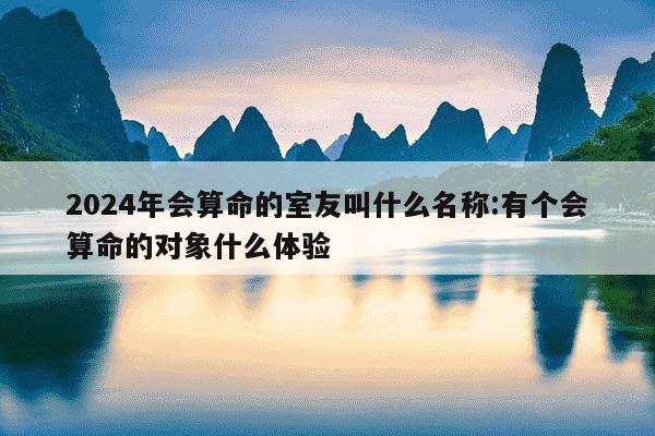 2024年会算命的室友叫什么名称:有个会算命的对象什么体验