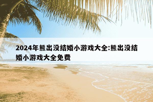 2024年熊出没结婚小游戏大全:熊出没结婚小游戏大全免费