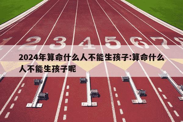 2024年算命什么人不能生孩子:算命什么人不能生孩子呢