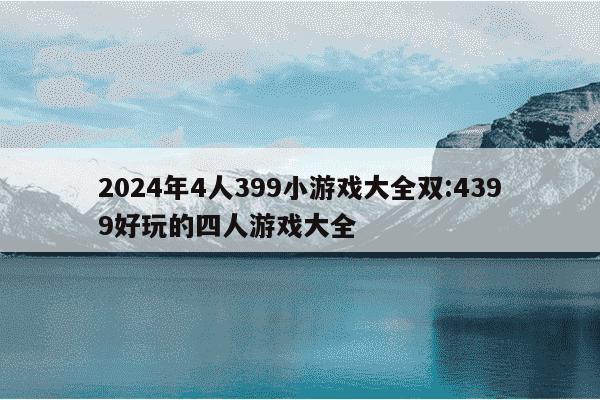 2024年4人399小游戏大全双:4399好玩的四人游戏大全