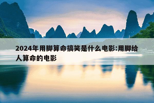 2024年用脚算命搞笑是什么电影:用脚给人算命的电影