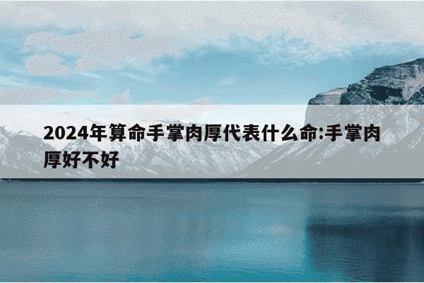 2024年算命手掌肉厚代表什么命:手掌肉厚好不好