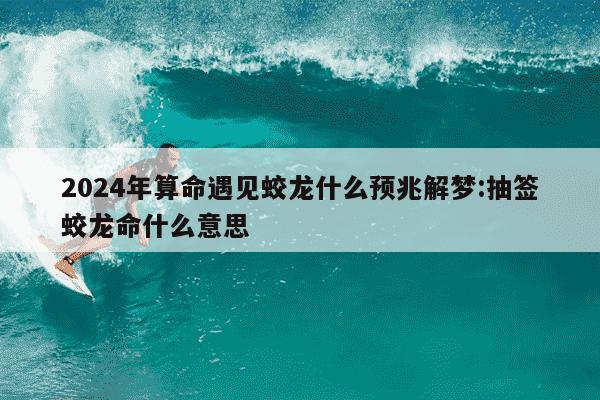 2024年算命遇见蛟龙什么预兆解梦:抽签蛟龙命什么意思