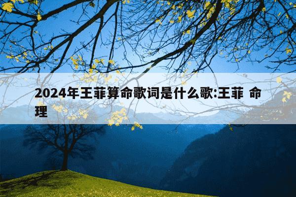 2024年王菲算命歌词是什么歌:王菲 命理