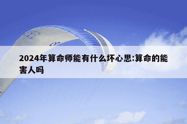 2024年算命师能有什么坏心思:算命的能害人吗