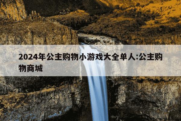 2024年公主购物小游戏大全单人:公主购物商城