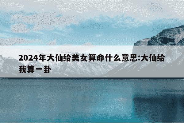 2024年大仙给美女算命什么意思:大仙给我算一卦