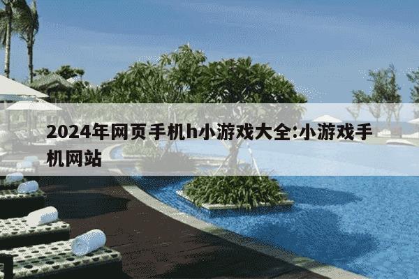 2024年网页手机h小游戏大全:小游戏手机网站