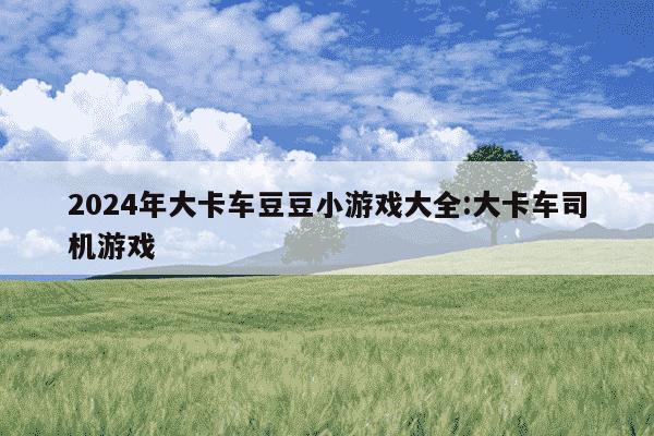 2024年大卡车豆豆小游戏大全:大卡车司机游戏