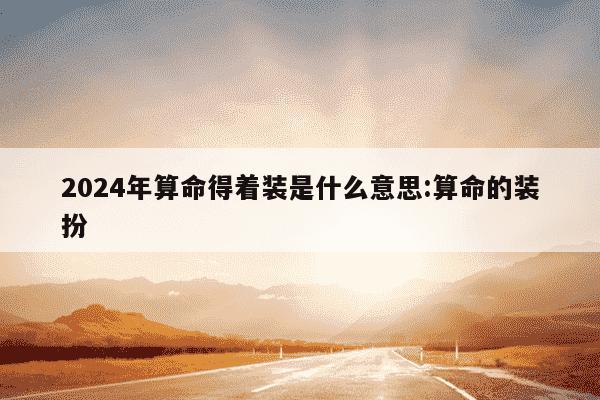 2024年算命得着装是什么意思:算命的装扮