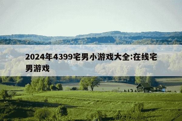 2024年4399宅男小游戏大全:在线宅男游戏