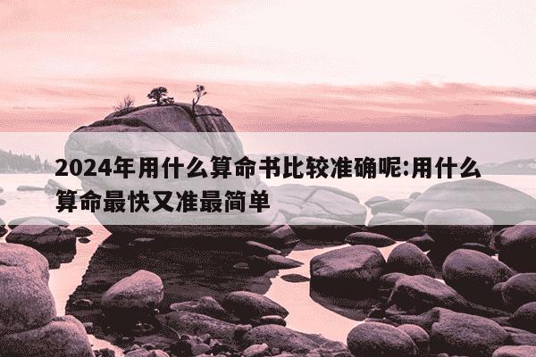 2024年用什么算命书比较准确呢:用什么算命最快又准最简单