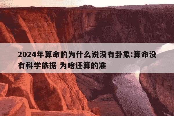 2024年算命的为什么说没有卦象:算命没有科学依据 为啥还算的准