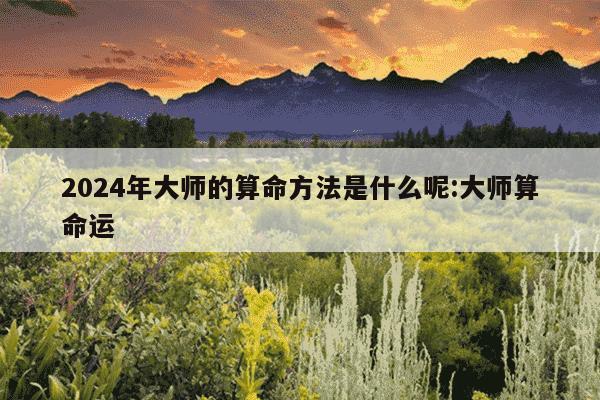 2024年大师的算命方法是什么呢:大师算命运