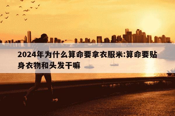 2024年为什么算命要拿衣服米:算命要贴身衣物和头发干嘛