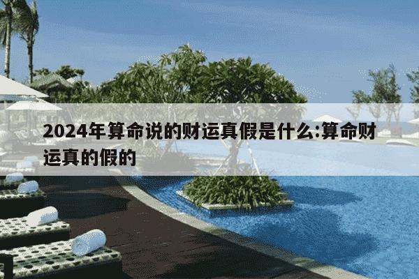 2024年算命说的财运真假是什么:算命财运真的假的